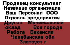 Продавец-консультант › Название организации ­ Ваш Персонал, ООО › Отрасль предприятия ­ Другое › Минимальный оклад ­ 1 - Все города Работа » Вакансии   . Челябинская обл.,Златоуст г.